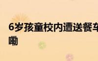 6岁孩童校内遭送餐车碾压家长 到底什么情况嘞