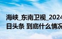 海峡_东南卫视_2024年10月21日_微头条-今日头条 到底什么情况嘞