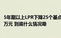 5年期以上LPR下降25个基点 100万元房贷30年月供减少5.1万元 到底什么情况嘞