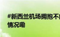 #新西兰机场拥抱不能超过3分钟# 到底什么情况嘞