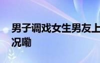 男子调戏女生男友上前制止被打 到底什么情况嘞