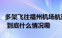 多架飞往福州机场航班疑似备降温州厦门机场 到底什么情况嘞