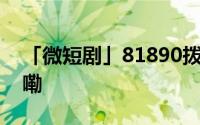 「微短剧」81890拨一拨就灵 到底什么情况嘞