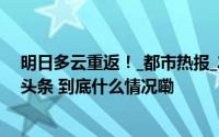明日多云重返！_都市热报_2024年10月21日_微头条-今日头条 到底什么情况嘞