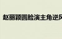 赵丽颖圆脸演主角逆风翻盘 到底什么情况嘞