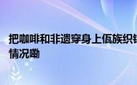 把咖啡和非遗穿身上佤族织锦“自生香”惊艳世人 到底什么情况嘞