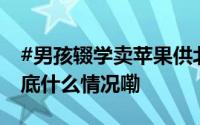 #男孩辍学卖苹果供北大哥哥读书系摆拍# 到底什么情况嘞
