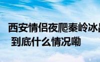 西安情侣夜爬秦岭冰晶顶看云海失温遇难亲属 到底什么情况嘞