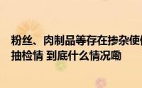 粉丝、肉制品等存在掺杂使假现象市场监管总局通报直播间抽检情 到底什么情况嘞