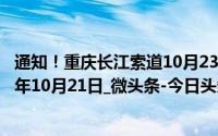 通知！重庆长江索道10月23日维保停运！_第1眼新闻_2024年10月21日_微头条-今日头条 到底什么情况嘞