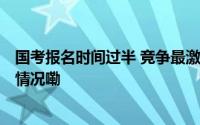 国考报名时间过半 竞争最激烈岗位报录比达6492 到底什么情况嘞