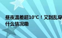 昼夜温差超10℃！又到乱穿衣季节了 到底该怎么穿？ 到底什么情况嘞