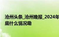 沧州头条_沧州晚报_2024年10月21日_微头条-今日头条 到底什么情况嘞