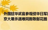 外国驻华武官参观侵华日军南京大屠杀遇难同胞纪念馆向南京大屠杀遇难同胞敬献花圈 到底什么情况嘞