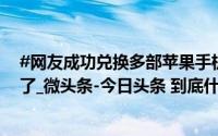 #网友成功兑换多部苹果手机商家急了# 自行改变规则被告了_微头条-今日头条 到底什么情况嘞