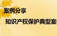 案例分享 | 知识产权保护典型案例 二 到底什么情况嘞