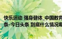 快乐运动 强身健体_中国教育新闻网_2024年10月21日_微头条-今日头条 到底什么情况嘞