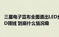 三星电子宣布全面退出LED业务聚焦功率半导体和Micro LED领域 到底什么情况嘞