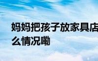 妈妈把孩子放家具店睡觉自己去逛街 到底什么情况嘞