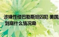 涉嫌性侵巴勒斯坦囚犯 美国启动对以色列国防军部队的审查 到底什么情况嘞