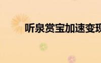 听泉赏宝加速变现 到底什么情况嘞