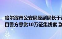 哈尔滨市公安局原副局长于涛与妻子、姐姐同为犯罪集团头目警方悬赏10万征集线索 到底什么情况嘞