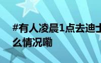 #有人凌晨1点去迪士尼排队买玩偶# 到底什么情况嘞