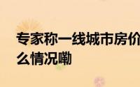 专家称一线城市房价今年或止跌回稳 到底什么情况嘞