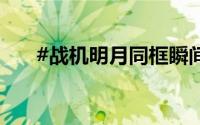 #战机明月同框瞬间# 到底什么情况嘞