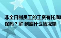 非全日制员工的工资有托底吗？从业人员可以按灵活就业参保吗？解 到底什么情况嘞