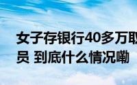 女子存银行40多万取款时余额为零？工作人员 到底什么情况嘞