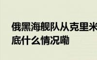 俄黑海舰队从克里米亚大撤离令人感慨！ 到底什么情况嘞
