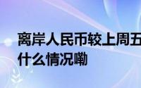 离岸人民币较上周五纽约尾盘跌183点 到底什么情况嘞
