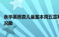余华英拐卖儿童案本周五宣判被拐儿童家属发声 到底什么情况嘞