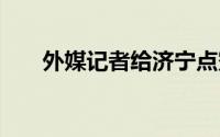 外媒记者给济宁点赞 到底什么情况嘞