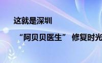 这就是深圳| “阿贝贝医生” 修复时光 慰藉心灵 到底什么情况嘞