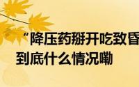 “降压药掰开吃致昏迷”冲上热搜专家详解 到底什么情况嘞