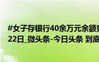 #女子存银行40余万元余额竟为零#_掌上春城_2024年10月22日_微头条-今日头条 到底什么情况嘞