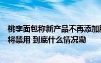 桃李面包称新产品不再添加脱氢乙酸钠整个烘焙食品行业都将禁用 到底什么情况嘞