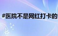 #医院不是网红打卡的秀场# 到底什么情况嘞