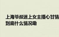 上海爷叔迷上女主播心甘情愿刷光50万养老金！儿子崩溃 到底什么情况嘞