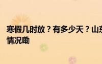 寒假几时放？有多少天？山东等多省寒假时间公布 到底什么情况嘞