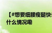 【#想要细腰瘦腿快去练这6个动作#】 到底什么情况嘞