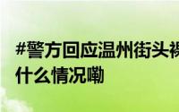 #警方回应温州街头裸男当街骚扰女性#  到底什么情况嘞