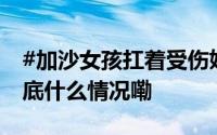 #加沙女孩扛着受伤妹妹光脚走了一小时# 到底什么情况嘞
