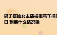 男子搭讪女主播被拒驾车撞倒另一女主播直播设备被行拘10日 到底什么情况嘞