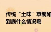 传统“土味”草编如何“牵手”国际大牌？ 到底什么情况嘞
