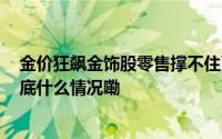 金价狂飙金饰股零售撑不住了周大福3个月已关店145家 到底什么情况嘞