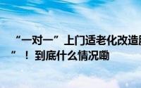 “一对一”上门适老化改造服务张阿姨家收获“稳稳的幸福”！ 到底什么情况嘞