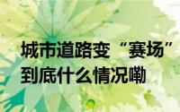 城市道路变“赛场”“暴骑”乱象何时休？ 到底什么情况嘞